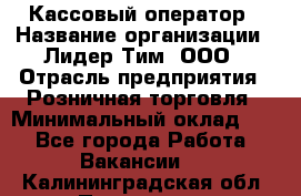 Кассовый оператор › Название организации ­ Лидер Тим, ООО › Отрасль предприятия ­ Розничная торговля › Минимальный оклад ­ 1 - Все города Работа » Вакансии   . Калининградская обл.,Приморск г.